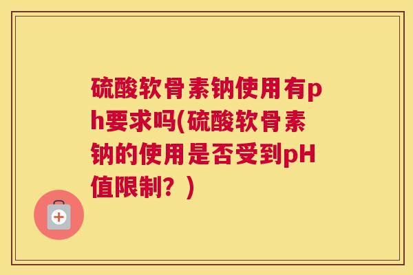 硫酸软骨素钠使用有ph要求吗(硫酸软骨素钠的使用是否受到pH值限制？)