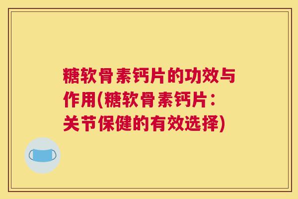 糖软骨素钙片的功效与作用(糖软骨素钙片：关节保健的有效选择)