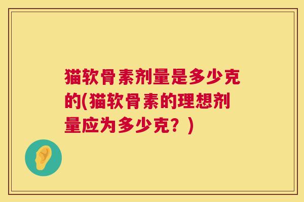 猫软骨素剂量是多少克的(猫软骨素的理想剂量应为多少克？)