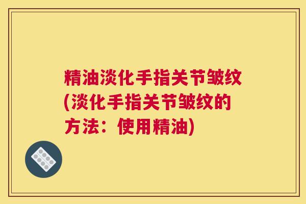 精油淡化手指关节皱纹(淡化手指关节皱纹的方法：使用精油)