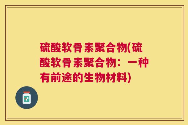 硫酸软骨素聚合物(硫酸软骨素聚合物:一种有前途的生物材料)