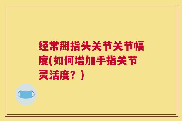 经常掰指头关节关节幅度(如何增加手指关节灵活度？)