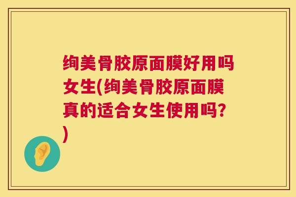 绚美骨胶原面膜好用吗女生(绚美骨胶原面膜真的适合女生使用吗？)