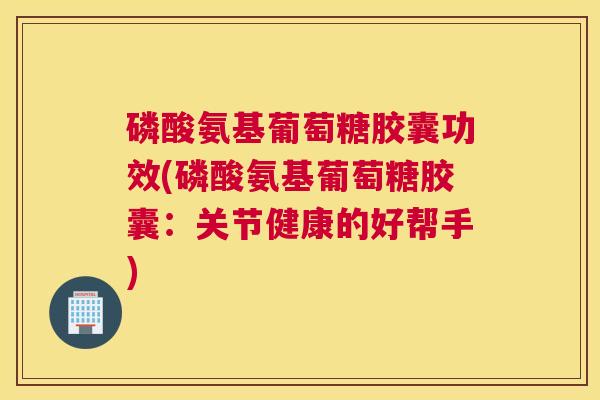 磷酸氨基葡萄糖胶囊功效(磷酸氨基葡萄糖胶囊：关节健康的好帮手)