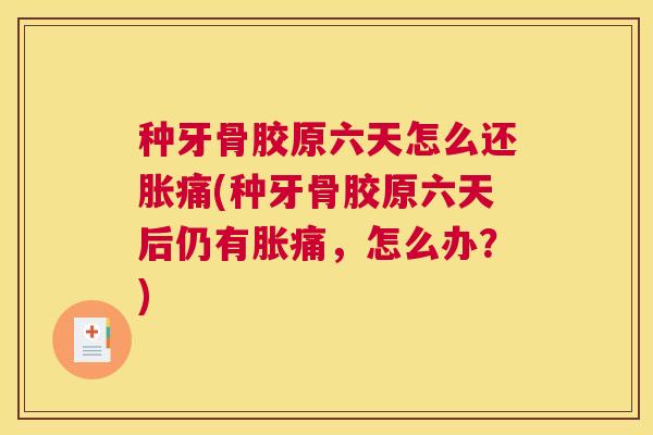 种牙骨胶原六天怎么还胀痛(种牙骨胶原六天后仍有胀痛，怎么办？)
