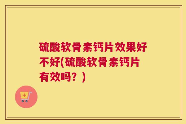 硫酸软骨素钙片效果好不好(硫酸软骨素钙片有效吗?) 硫酸软骨素钙片效果好不好(硫酸软骨素钙片有效吗?)