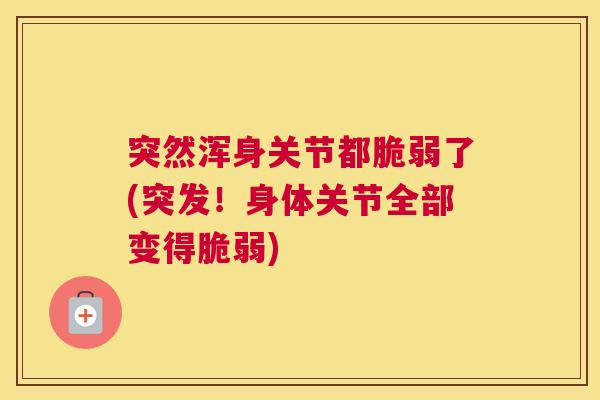 突然浑身关节都脆弱了(突发！身体关节全部变得脆弱)