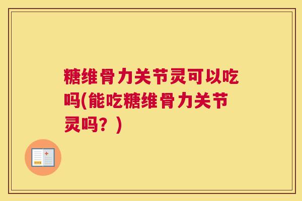 糖维骨力关节灵可以吃吗(能吃糖维骨力关节灵吗？)