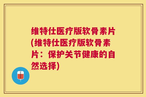 维特仕医疗版软骨素片(维特仕医疗版软骨素片：保护关节健康的自然选择)