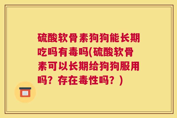 硫酸软骨素狗狗能长期吃吗有毒吗(硫酸软骨素可以长期给狗狗服用吗？存在毒性吗？)