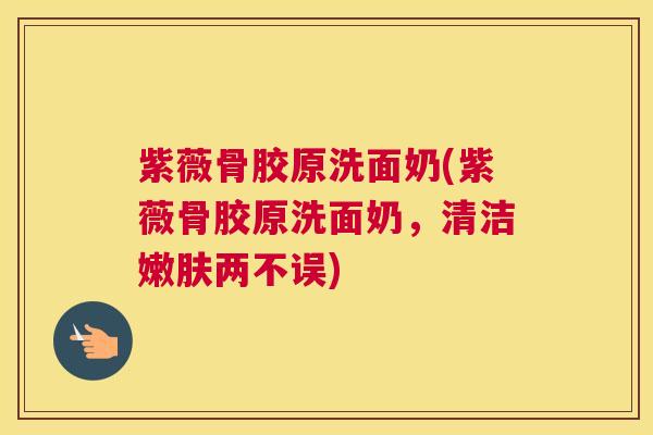 紫薇骨胶原洗面奶(紫薇骨胶原洗面奶，清洁嫩肤两不误)