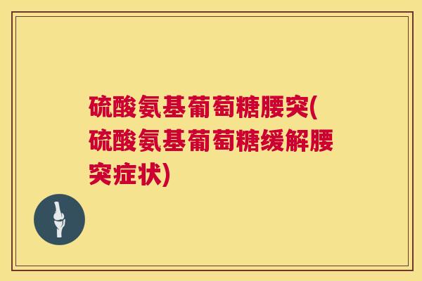 硫酸氨基葡萄糖腰突(硫酸氨基葡萄糖缓解腰突症状)