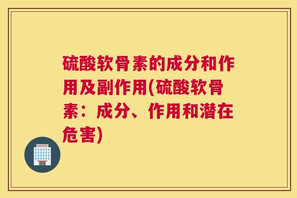 硫酸软骨素的成分和作用及副作用(硫酸软骨素：成分、作用和潜在危害)