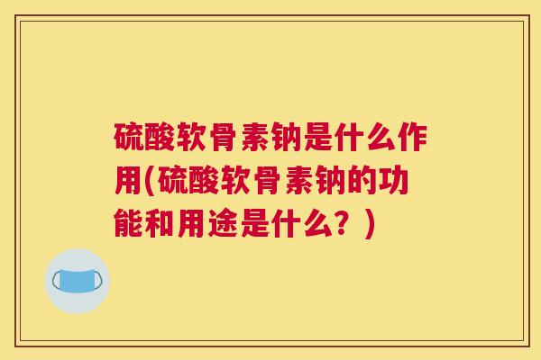 硫酸软骨素钠是什么作用(硫酸软骨素钠的功能和用途是什么？)