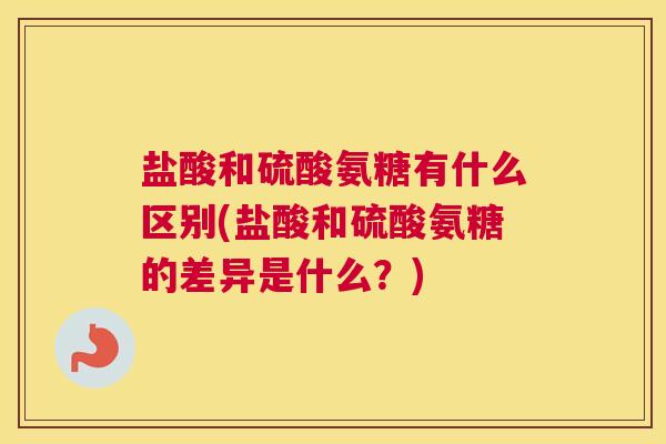 盐酸和硫酸氨糖有什么区别(盐酸和硫酸氨糖的差异是什么？)