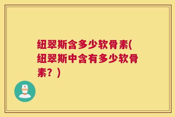 纽翠斯含多少软骨素(纽翠斯中含有多少软骨素？)