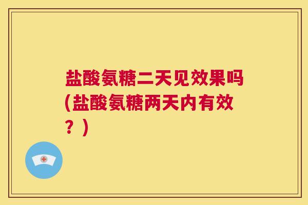 盐酸氨糖二天见效果吗(盐酸氨糖两天内有效？)
