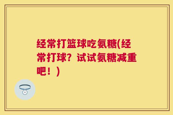 经常打篮球吃氨糖(经常打球？试试氨糖减重吧！)
