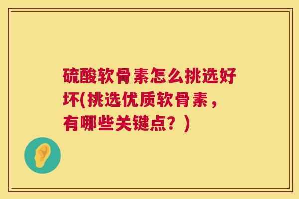 硫酸软骨素怎么挑选好坏(挑选优质软骨素，有哪些关键点？)