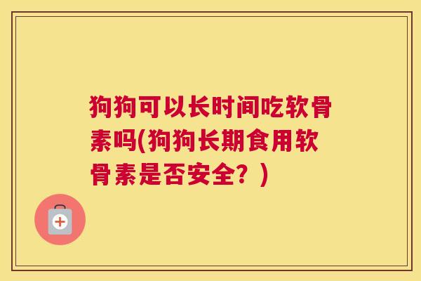 狗狗可以长时间吃软骨素吗(狗狗长期食用软骨素是否安全？)