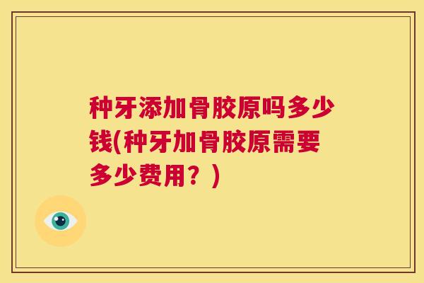 种牙添加骨胶原吗多少钱(种牙加骨胶原需要多少费用？)