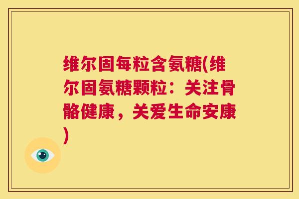 维尔固每粒含氨糖(维尔固氨糖颗粒：关注骨骼健康，关爱生命安康)