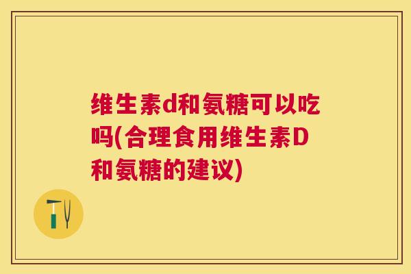 维生素d和氨糖可以吃吗(合理食用维生素D和氨糖的建议)