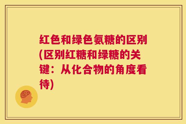 红色和绿色氨糖的区别(区别红糖和绿糖的关键：从化合物的角度看待)