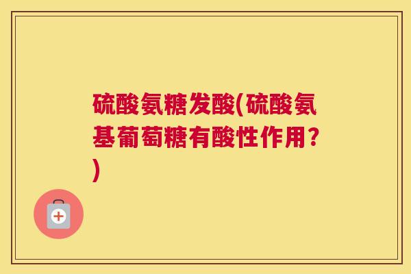 硫酸氨糖发酸(硫酸氨基葡萄糖有酸性作用？)
