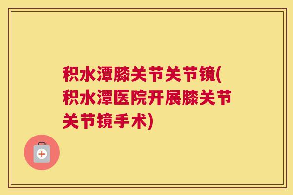 积水潭膝关节关节镜(积水潭医院开展膝关节关节镜手术)