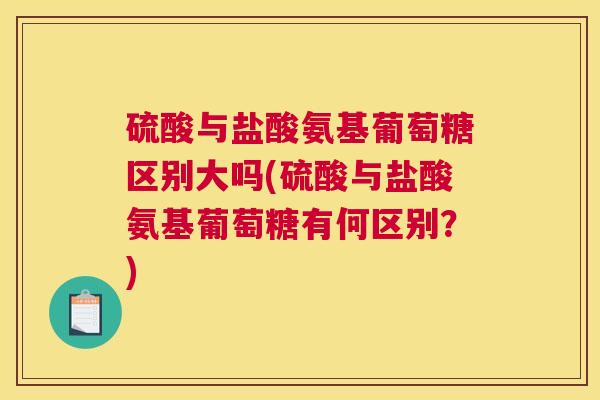 硫酸与盐酸氨基葡萄糖区别大吗(硫酸与盐酸氨基葡萄糖有何区别？)
