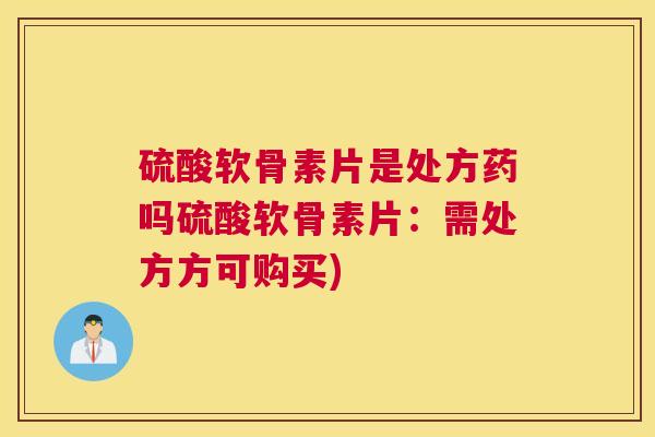 硫酸软骨素片是处方药吗硫酸软骨素片:需处方方可购买) 硫酸软骨素片是处方药吗硫酸软骨素片:需处方方可购买)