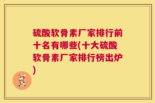 硫酸软骨素厂家排行前十名有哪些(十大硫酸软骨素厂家排行榜出炉)