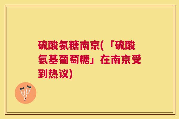 硫酸氨糖南京(「硫酸氨基葡萄糖」在南京受到热议)
