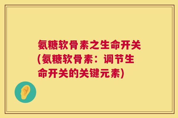 氨糖软骨素之生命开关(氨糖软骨素：调节生命开关的关键元素)