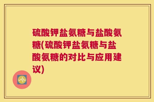 硫酸钾盐氨糖与盐酸氨糖(硫酸钾盐氨糖与盐酸氨糖的对比与应用建议)