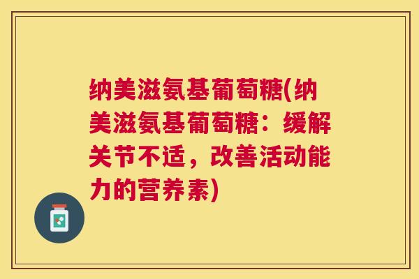 纳美滋氨基葡萄糖(纳美滋氨基葡萄糖:缓解关节不适,改善活动能力的营养素) 纳美滋氨基葡萄糖(纳美滋氨基葡萄糖:缓解关节不适,改善活动能力的营养素)