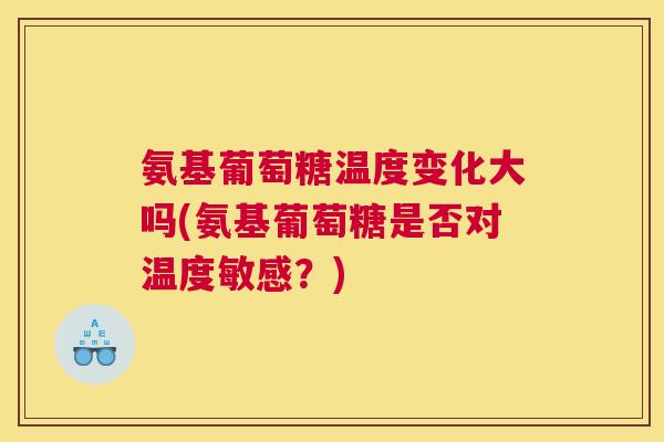氨基葡萄糖温度变化大吗(氨基葡萄糖是否对温度敏感？)