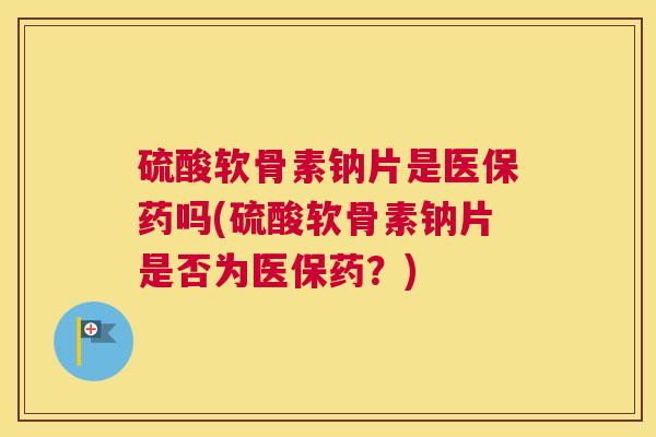 硫酸软骨素钠片是医保药吗(硫酸软骨素钠片是否为医保药？)