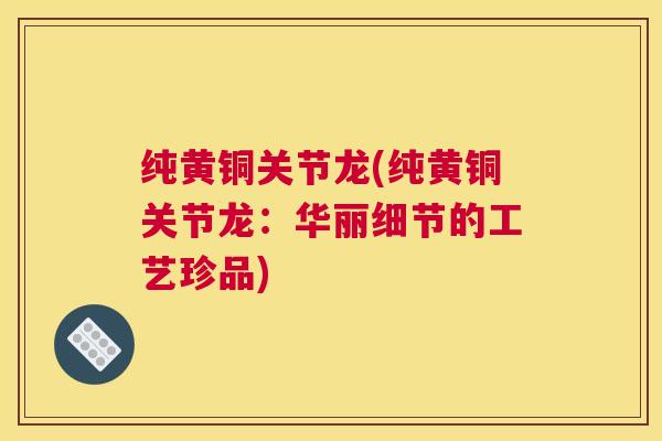 纯黄铜关节龙(纯黄铜关节龙：华丽细节的工艺珍品)