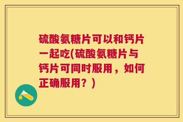 硫酸氨糖片可以和钙片一起吃(硫酸氨糖片与钙片可同时服用，如何正确服用？)