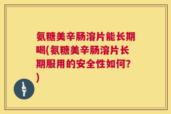 氨糖美辛肠溶片能长期喝(氨糖美辛肠溶片长期服用的安全性如何？)