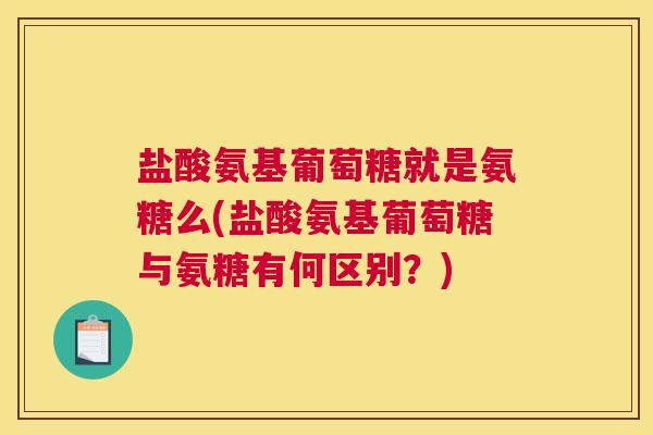 盐酸氨基葡萄糖就是氨糖么(盐酸氨基葡萄糖与氨糖有何区别？)