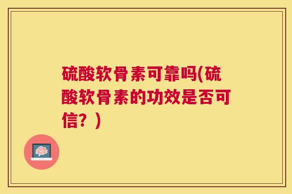 硫酸软骨素可靠吗(硫酸软骨素的功效是否可信？)