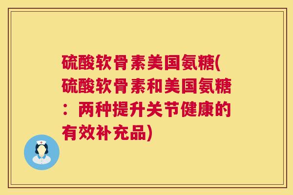 硫酸软骨素美国氨糖(硫酸软骨素和美国氨糖：两种提升关节健康的有效补充品)