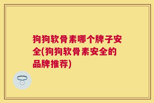 狗狗软骨素哪个牌子安全(狗狗软骨素安全的品牌推荐)