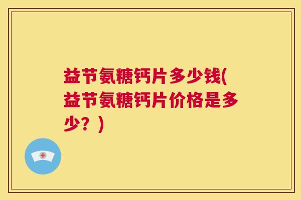 益节氨糖钙片多少钱(益节氨糖钙片价格是多少？)