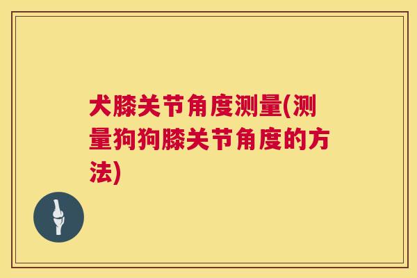 犬膝关节角度测量(测量狗狗膝关节角度的方法)
