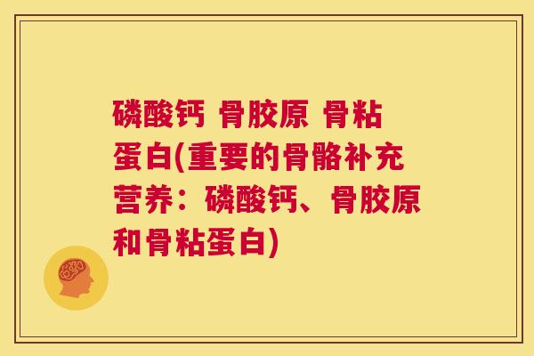 磷酸钙 骨胶原 骨粘蛋白(重要的骨骼补充营养：磷酸钙、骨胶原和骨粘蛋白)