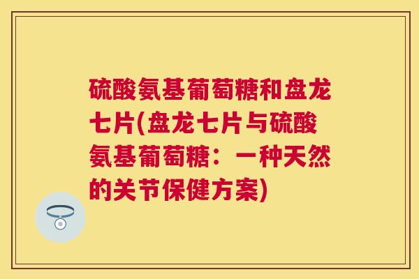 硫酸氨基葡萄糖和盘龙七片(盘龙七片与硫酸氨基葡萄糖：一种天然的关节保健方案)